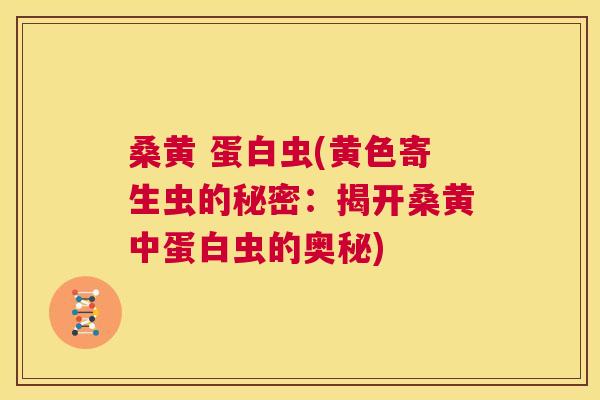 桑黄 蛋白虫(黄色寄生虫的秘密：揭开桑黄中蛋白虫的奥秘)