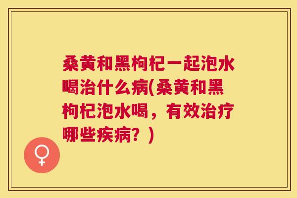 桑黄和黑枸杞一起泡水喝什么(桑黄和黑枸杞泡水喝，有效哪些？)