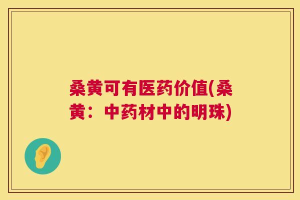 桑黄可有医药价值(桑黄：材中的明珠)