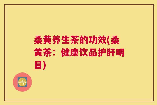 桑黄养生茶的功效(桑黄茶：健康饮品明目)