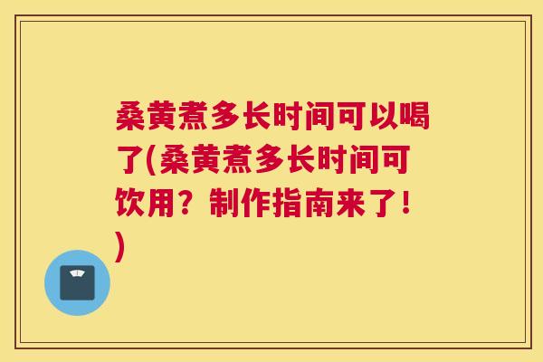 桑黄煮多长时间可以喝了(桑黄煮多长时间可饮用？制作指南来了！)