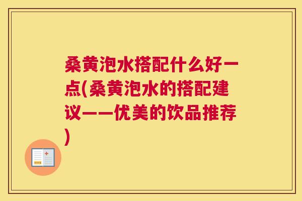 桑黄泡水搭配什么好一点(桑黄泡水的搭配建议——优美的饮品推荐)