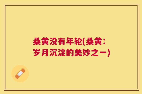 桑黄没有年轮(桑黄：岁月沉淀的美妙之一)