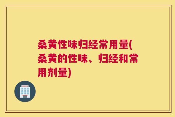 桑黄性味归经常用量(桑黄的性味、归经和常用剂量)