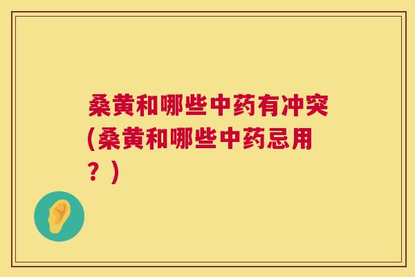 桑黄和哪些有冲突(桑黄和哪些忌用？)