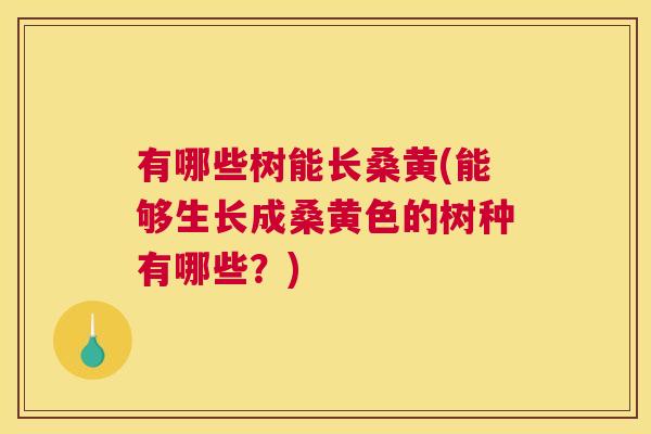 有哪些树能长桑黄(能够生长成桑黄色的树种有哪些？)