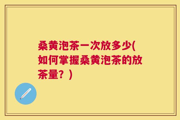 桑黄泡茶一次放多少(如何掌握桑黄泡茶的放茶量？)