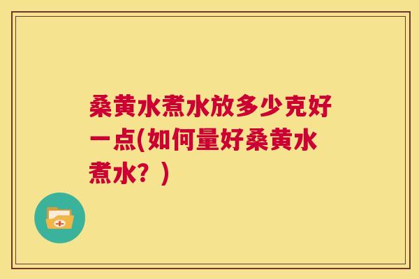 桑黄水煮水放多少克好一点(如何量好桑黄水煮水？)