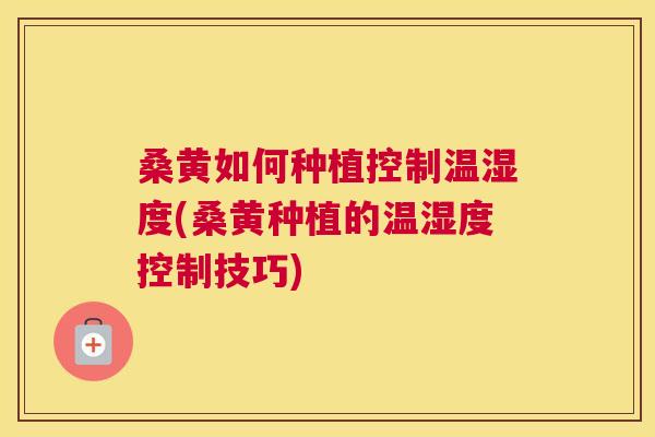 桑黄如何种植控制温湿度(桑黄种植的温湿度控制技巧)