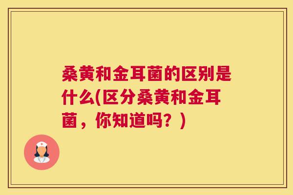 桑黄和金耳菌的区别是什么(区分桑黄和金耳菌，你知道吗？)