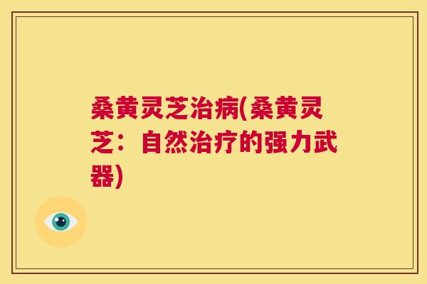 桑黄灵芝(桑黄灵芝：自然的强力武器)