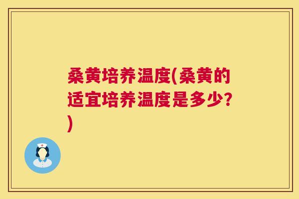 桑黄培养温度(桑黄的适宜培养温度是多少？)