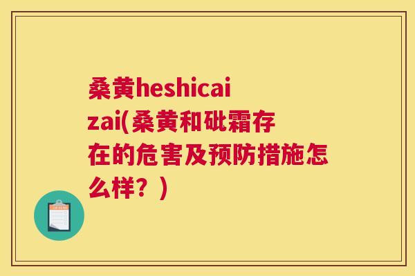 桑黄heshicaizai(桑黄和砒霜存在的危害及措施怎么样？)