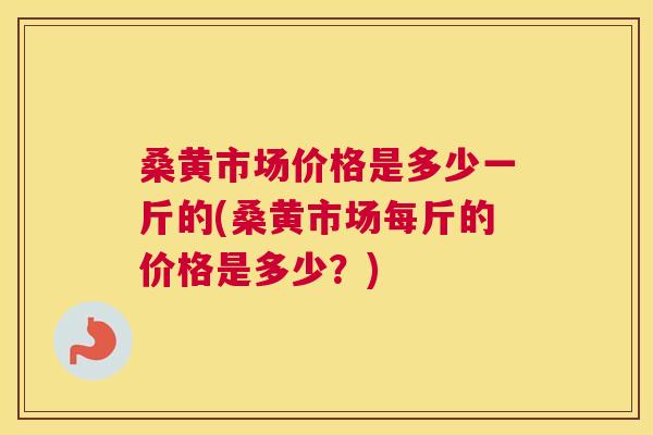 桑黄市场价格是多少一斤的(桑黄市场每斤的价格是多少？)