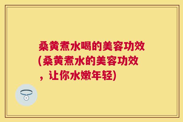 桑黄煮水喝的美容功效(桑黄煮水的美容功效，让你水嫩年轻)