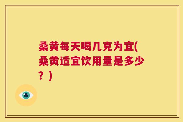 桑黄每天喝几克为宜(桑黄适宜饮用量是多少？)
