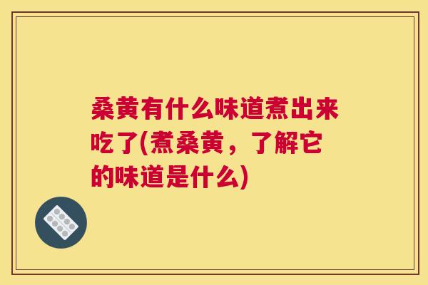 桑黄有什么味道煮出来吃了(煮桑黄，了解它的味道是什么)
