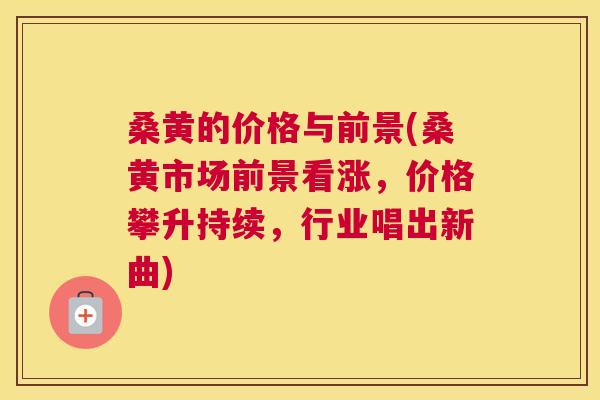 桑黄的价格与前景(桑黄市场前景看涨，价格攀升持续，行业唱出新曲)