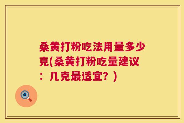 桑黄打粉吃法用量多少克(桑黄打粉吃量建议：几克适宜？)