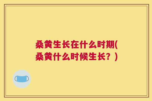 桑黄生长在什么时期(桑黄什么时候生长？)