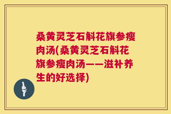 桑黄灵芝石斛花旗参瘦肉汤(桑黄灵芝石斛花旗参瘦肉汤——滋补养生的好选择)