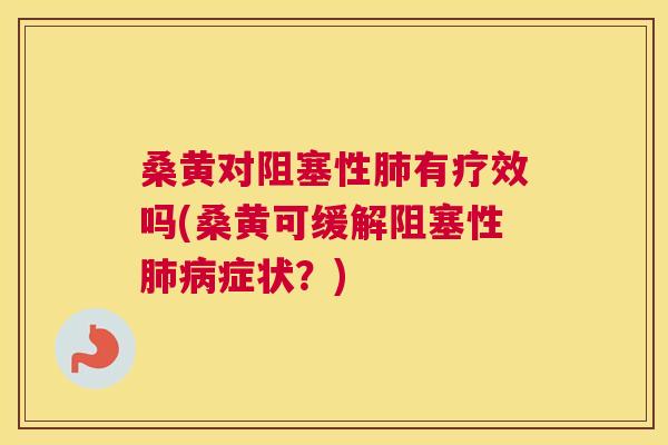 桑黄对阻塞性有疗效吗(桑黄可缓解阻塞性症状？)