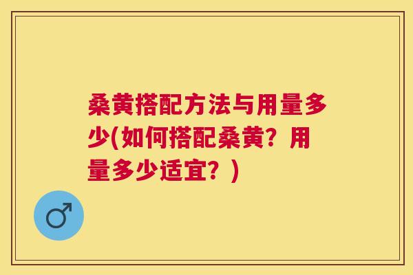 桑黄搭配方法与用量多少(如何搭配桑黄？用量多少适宜？)