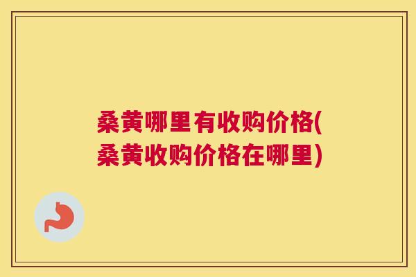 桑黄哪里有收购价格(桑黄收购价格在哪里)