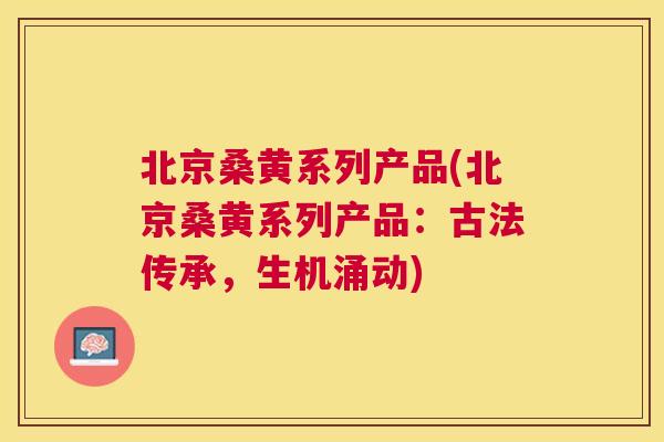 北京桑黄系列产品(北京桑黄系列产品：古法传承，生机涌动)