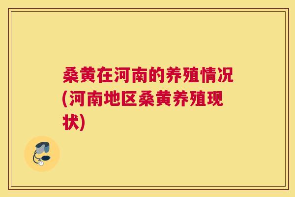 桑黄在河南的养殖情况(河南地区桑黄养殖现状)
