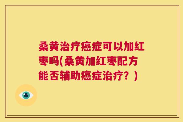 桑黄症可以加红枣吗(桑黄加红枣配方能否辅助症？)