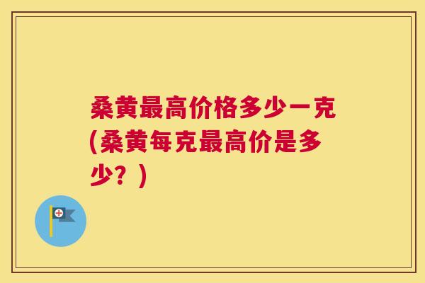 桑黄高价格多少一克(桑黄每克高价是多少？)