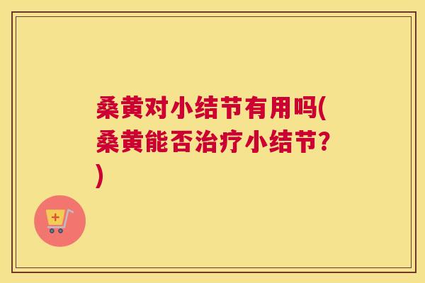 桑黄对小结节有用吗(桑黄能否小结节？)