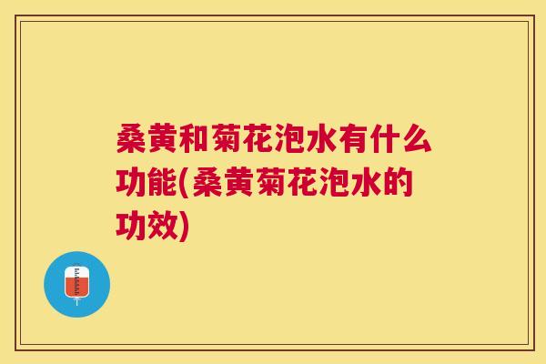 桑黄和菊花泡水有什么功能(桑黄菊花泡水的功效)