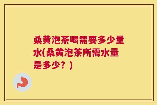 桑黄泡茶喝需要多少量水(桑黄泡茶所需水量是多少？)
