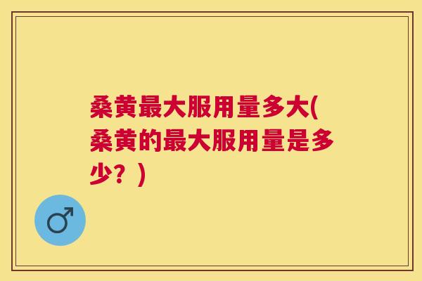桑黄大服用量多大(桑黄的大服用量是多少？)