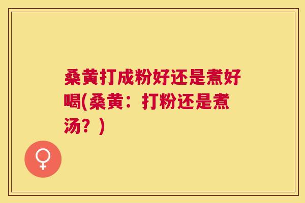 桑黄打成粉好还是煮好喝(桑黄：打粉还是煮汤？)