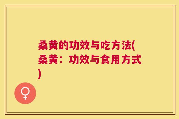 桑黄的功效与吃方法(桑黄：功效与食用方式)