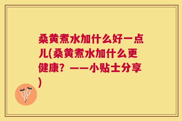 桑黄煮水加什么好一点儿(桑黄煮水加什么更健康？——小贴士分享)