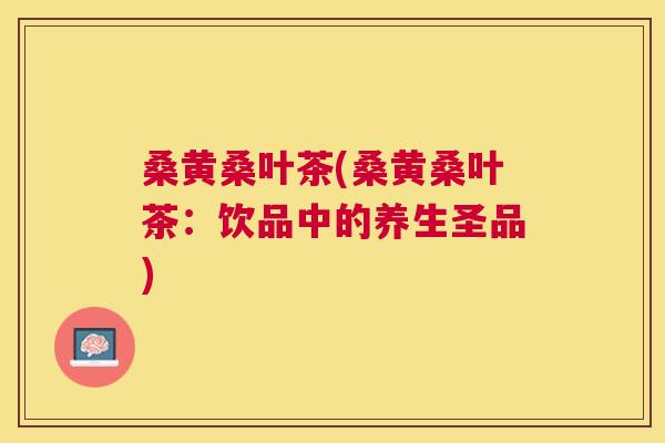 桑黄桑叶茶(桑黄桑叶茶：饮品中的养生圣品)