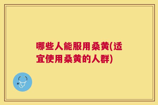 哪些人能服用桑黄(适宜使用桑黄的人群)