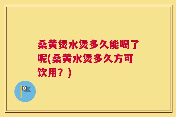 桑黄煲水煲多久能喝了呢(桑黄水煲多久方可饮用？)