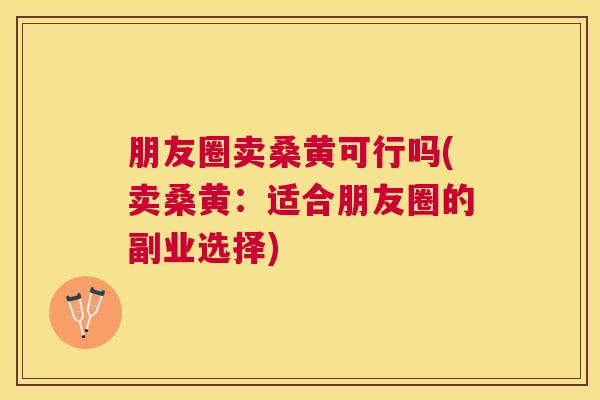 朋友圈卖桑黄可行吗(卖桑黄：适合朋友圈的副业选择)