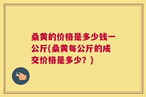 桑黄的价格是多少钱一公斤(桑黄每公斤的成交价格是多少？)
