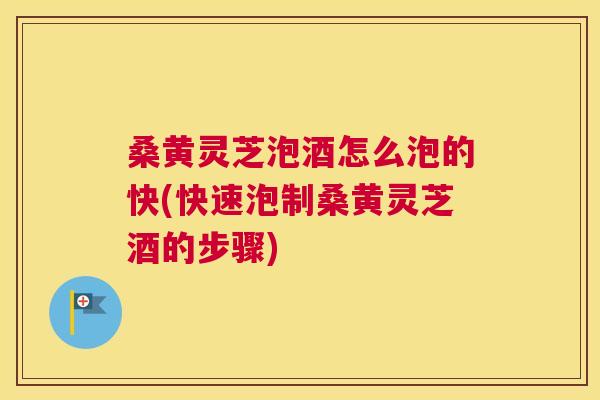 桑黄灵芝泡酒怎么泡的快(快速泡制桑黄灵芝酒的步骤)