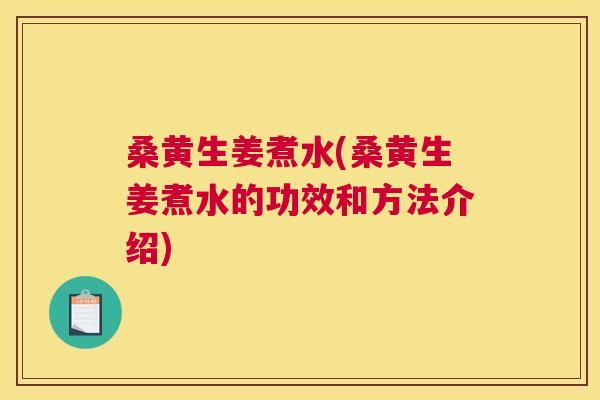 桑黄生姜煮水(桑黄生姜煮水的功效和方法介绍)