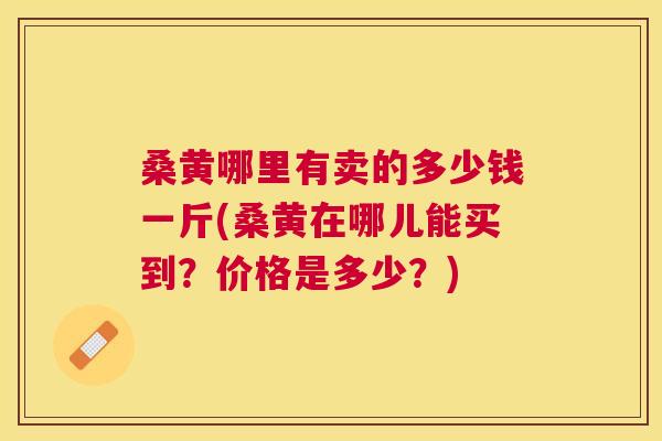 桑黄哪里有卖的多少钱一斤(桑黄在哪儿能买到？价格是多少？)