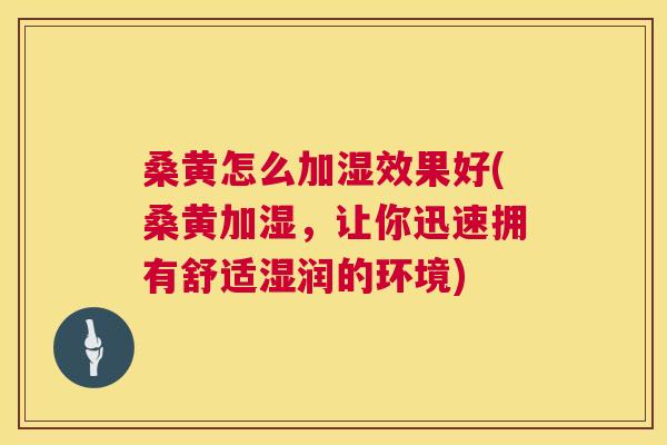 桑黄怎么加湿效果好(桑黄加湿，让你迅速拥有舒适湿润的环境)