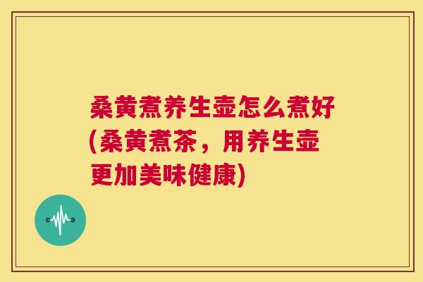 桑黄煮养生壶怎么煮好(桑黄煮茶，用养生壶更加美味健康)