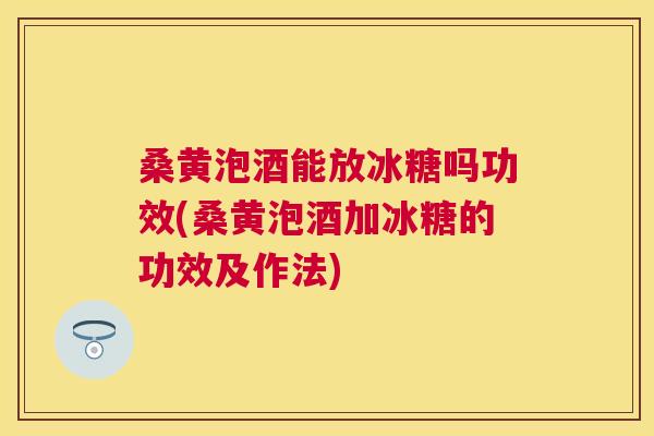 桑黄泡酒能放冰糖吗功效(桑黄泡酒加冰糖的功效及作法)
